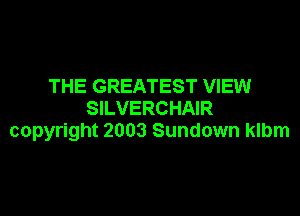 THE GREATEST VIEW

SILVERCHAIR
copyright 2003 Sundown klbm