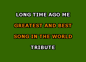 LONG TIME AGO ME
GREATEST AND BEST

SONG IN THE WORLD

TRIBUTE

g