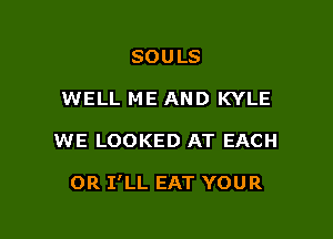 SOULS
WELL ME AND KYLE

WE LOOKED AT EACH

OR I'LL EAT YOUR