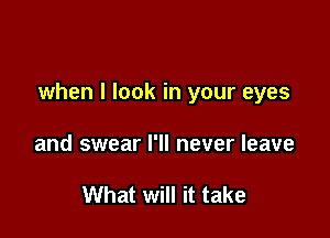 when I look in your eyes

and swear I'll never leave

What will it take