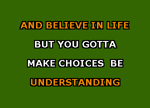 AND BELIEVE IN LIFE
BUT YOU GOTTA
MAKE CHOICES BE

UNDERSTANDING

g