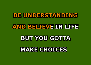 BE UNDERSTANDING
AND BELIEVE IN LIFE
BUT YOU GOTTA
MAKE CHOICES