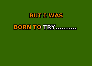 BUT I WAS

BORN TO TRY ..........