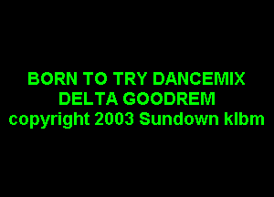 BORN TO TRY DANCEMIX
DELTA GOODREM
copyright 2003 Sundown klbm