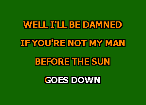 WELL I'LL BE DAMNED

IF YOU'RE NOT MY MAN

BEFORE THE SUN
GOES DOWN