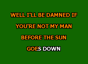 WELL I'LL BE DAMNED IF

YOU'RE NOT MY MAN

BEFORE THE SUN
GOES DOWN