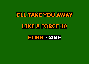 I'LL TAKE YOU AWAY

LIKE A FORCE 10
HURRICANE