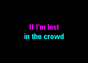 If I'm lost

in the crowd