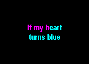 If my heart

turns blue