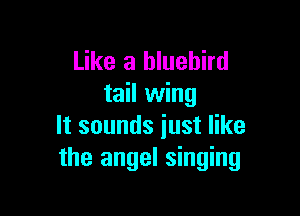 Like a bluebird
tail wing

It sounds just like
the angel singing