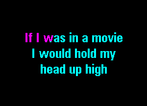 If I was in a movie

I would hold my
head up high