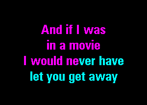 And if I was
in a movie

I would never have
let you get away