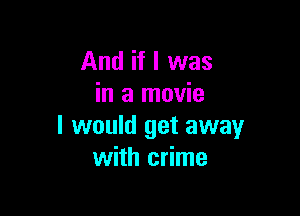 And if I was
in a movie

I would get away
with crime