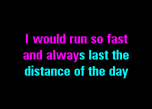 I would run so fast

and always last the
distance of the dayr