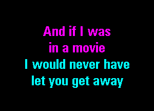 And if I was
in a movie

I would never have
let you get away