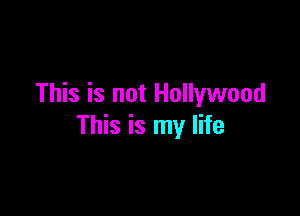 This is not Hollywood

This is my life