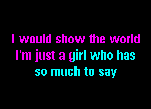 I would show the world

I'm just a girl who has
so much to say
