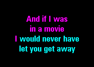 And if I was
in a movie

I would never have
let you get away