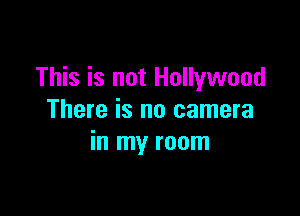 This is not Hollywood

There is no camera
in my room