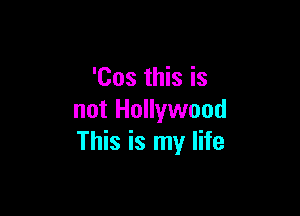 'Cos this is

not Hollywood
This is my life