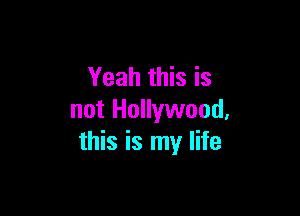 Yeah this is

not Hollywood,
this is my life