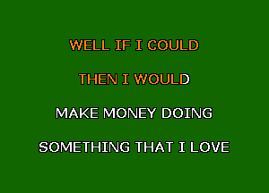 WELL IF I COULD

THEN I WOULD

MAKE MONEY DOING

SOMETHING THAT I LOVE