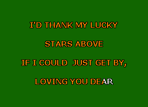 I'D THANK MY LUCKY

STARS ABOVE

IF I COULD JUST GET BY,

LOVING YOU DEAR