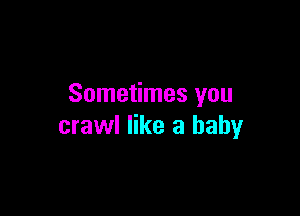 Sometimes you

crawl like a baby