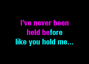 I've never been

held before
like you hold me...
