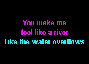 You make me
feel like a river

Like the water overflows