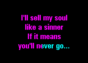 I'll sell my soul
like a sinner

If it means
you'll never go...