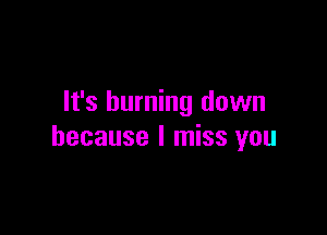 It's burning down

because I miss you