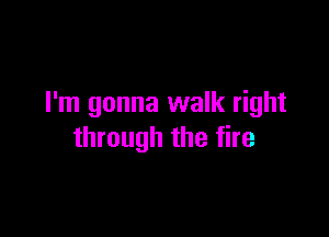 I'm gonna walk right

through the fire