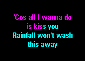 'Cos all I wanna do
is kiss you

Rainfall won't wash
this away