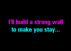 I'll build a strong wall

to make you stay...
