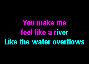You make me
feel like a river

Like the water overflows