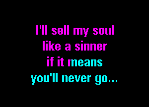 I'll sell my soul
like a sinner

if it means
you'll never go...