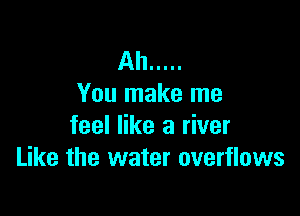 Ah .....
You make me

feel like a river
Like the water overflows