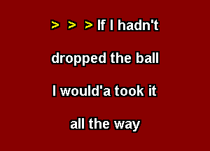 Nflhadn't
dropped the ball

I would'a took it

all the way