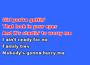 EMWW
mmme

mmmwmm

I ain't ready for no
Family ties
Nobody's gonna hurry me