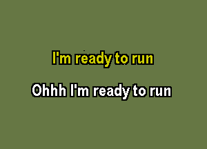 I'm ready to run

Ohhh I'm ready to run