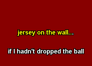 jersey on the wall...

if I hadn't dropped the ball