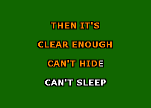 THEN IT'S

CLEAR ENOUGH
CAN'T HIDE

CAN'T SLEEP