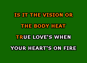IS IT THE VISION OR
THE BODY HEAT

TRUE LOVE'S WHEN

YOUR HEART'S ON FIRE

g