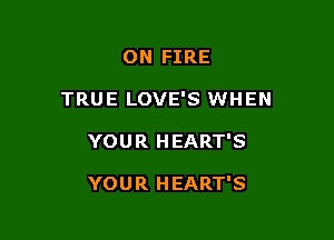 ON FIRE

TRUE LOVE'S WHEN

YOUR HEART'S

YOUR HEART'S