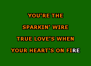 YOU'RE THE

SPARKIN' WIRE
TRUE LOVE'S WHEN

YOUR HEART'S ON FIRE