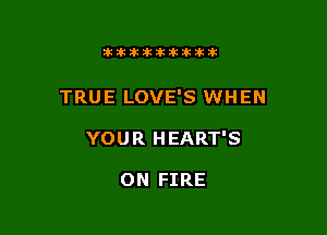 ittikikikttikik

TRUE LOVE'S WHEN

YOUR HEART'S

ON FIRE