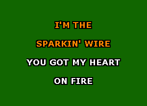 I'M THE

SPARKIN' WIRE

YOU GOT MY HEART

ON FIRE