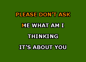 PLEASE DON'T ASK
ME WHAT AM I
THINKING

IT'S ABOUT YOU