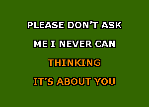 PLEASE DON'T ASK
ME I NEVER CAN
THINKING

IT'S ABOUT YOU